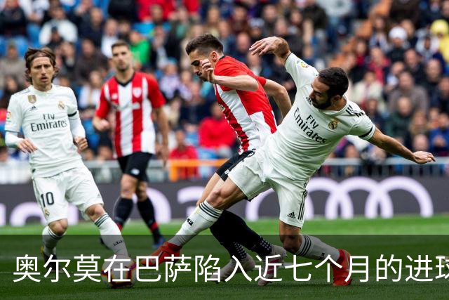 奥尔莫在巴萨陷入近七个月的进球低谷